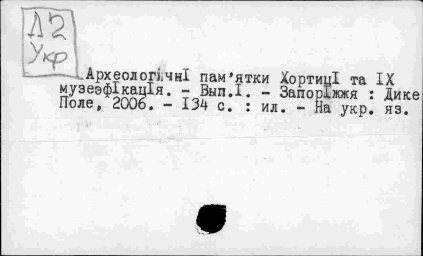 ﻿R
—4 Археологічні пам’ятки Хортиці та IX 7.?ыпД* - Запоріжжя : Дике Поле, 2006. — 134 с. : ил. - На укр. яз.